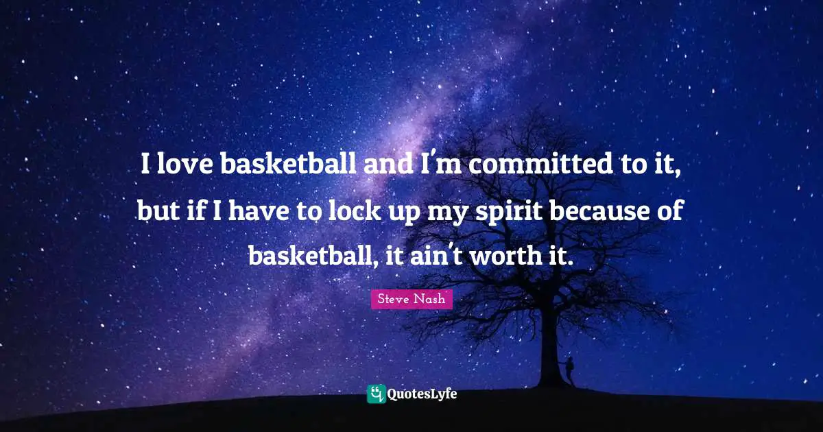 Steve Nash Quotes: "I love basketball and I'm committed to it, but if I have to lock up my spirit because of basketball, it ain't worth it."