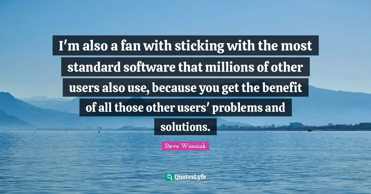 Problems And Solutions Quotes: "I'm also a fan with sticking with the most standard software that millions of other users also use, because you get the benefit of all those other users' problems and solutions."