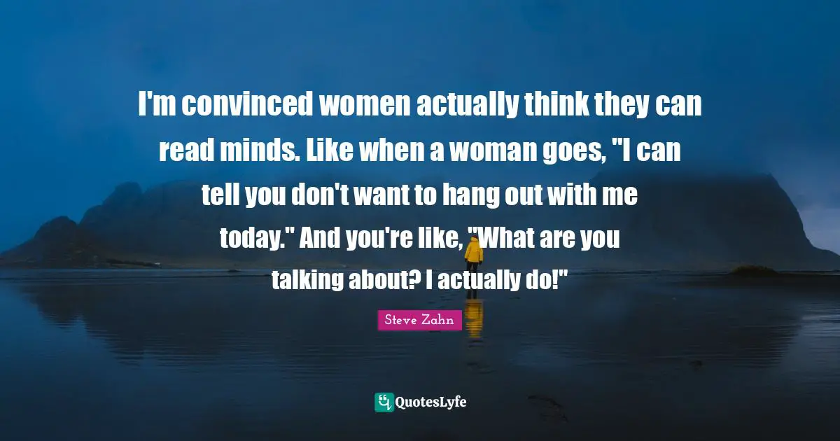 I'm convinced women actually think they can read minds. Like when a woman goes, "I can tell you don't want to hang out with me today." And you're like, "What are you talking about? I actually do!"