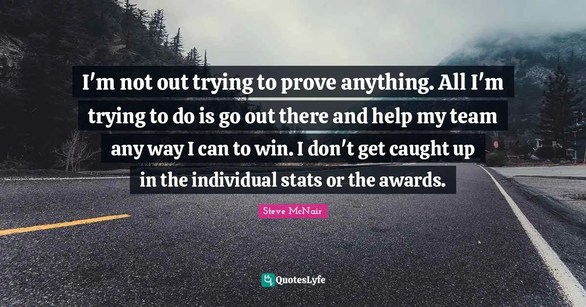 I'm not out trying to prove anything. All I'm trying to do is go out there and help my team any way I can to win. I don't get caught up in the individual stats or the awards.