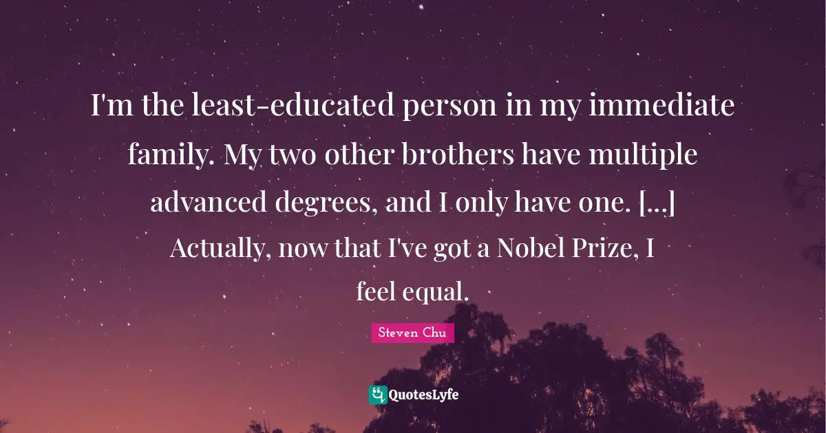 Nobel Prize Quotes: "I'm the least-educated person in my immediate family. My two other brothers have multiple advanced degrees, and I only have one. [...] Actually, now that I've got a Nobel Prize, I feel equal."
