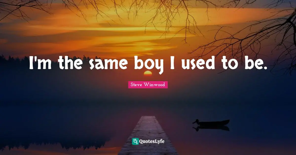 I'm the same boy I used to be.