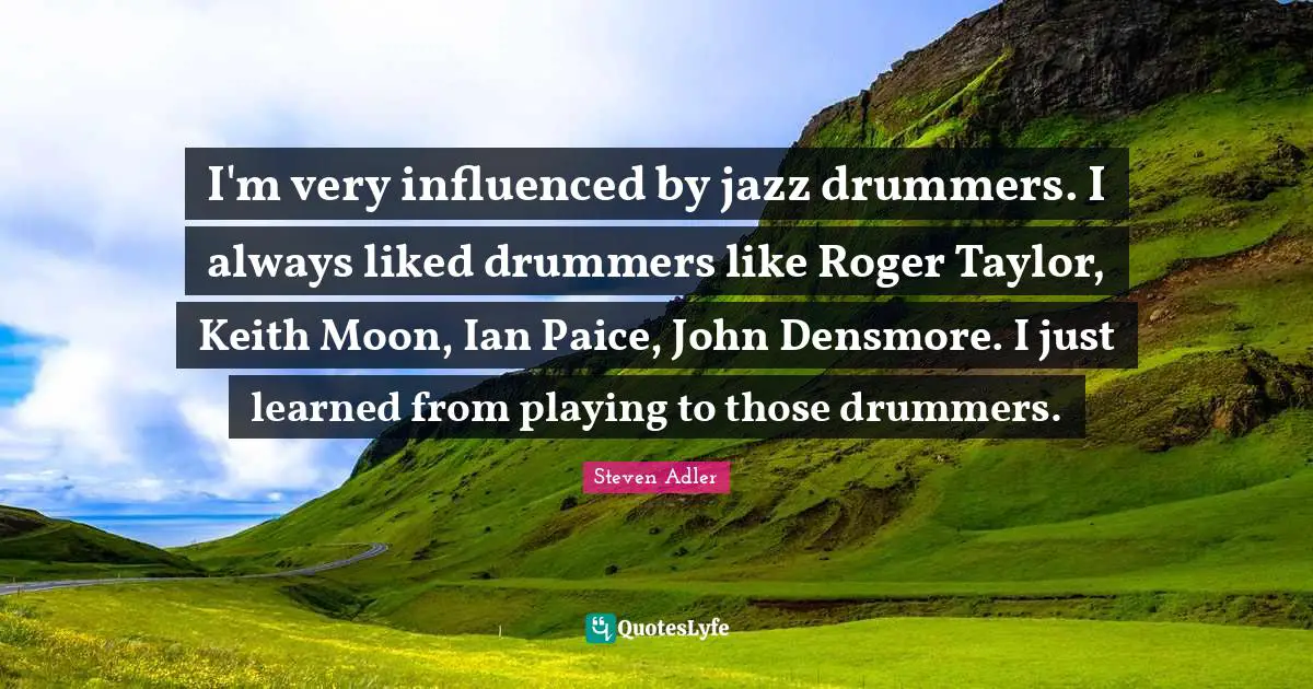 Steven Adler Quotes: "I'm very influenced by jazz drummers. I always liked drummers like Roger Taylor, Keith Moon, Ian Paice, John Densmore. I just learned from playing to those drummers."