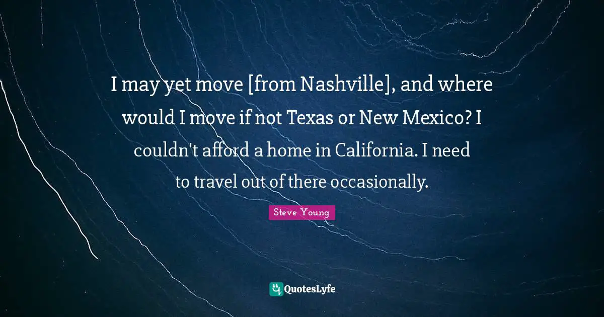 I may yet move [from Nashville], and where would I move if not Texas or New Mexico? I couldn't afford a home in California. I need to travel out of there occasionally.
