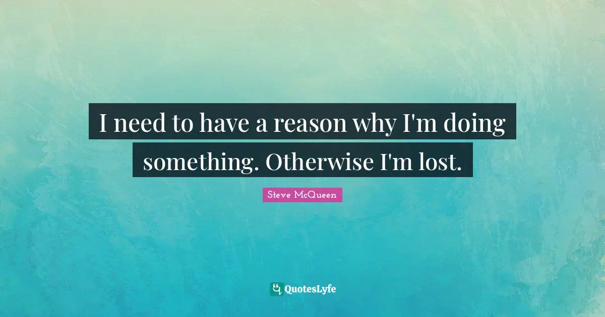 I need to have a reason why I'm doing something. Otherwise I'm lost.