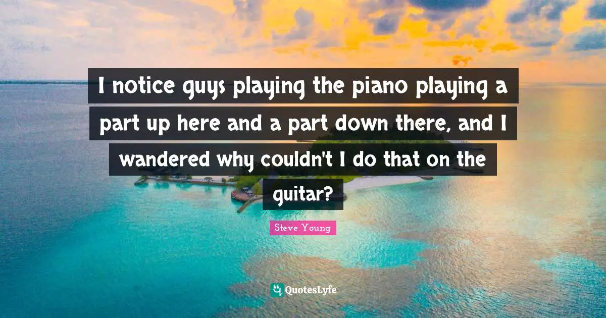 Piano Playing Quotes: "I notice guys playing the piano playing a part up here and a part down there, and I wandered why couldn't I do that on the guitar?"