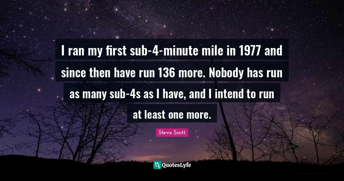 I ran my first sub-4-minute mile in 1977 and since then have run 136 more. Nobody has run as many sub-4s as I have, and I intend to run at least one more.
