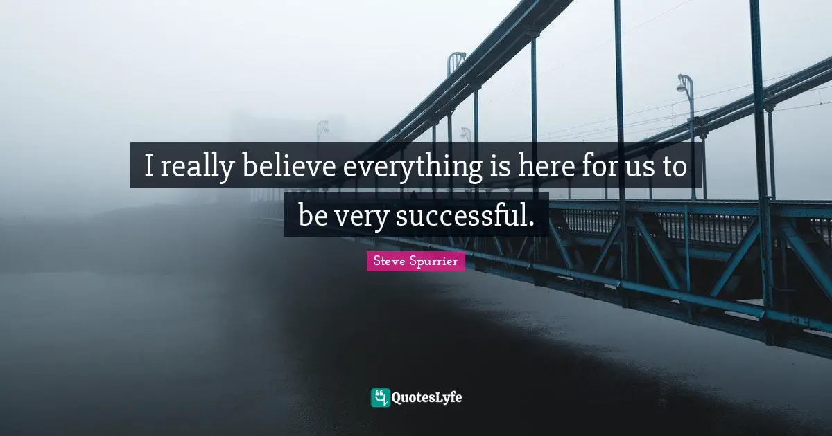 I really believe everything is here for us to be very successful.