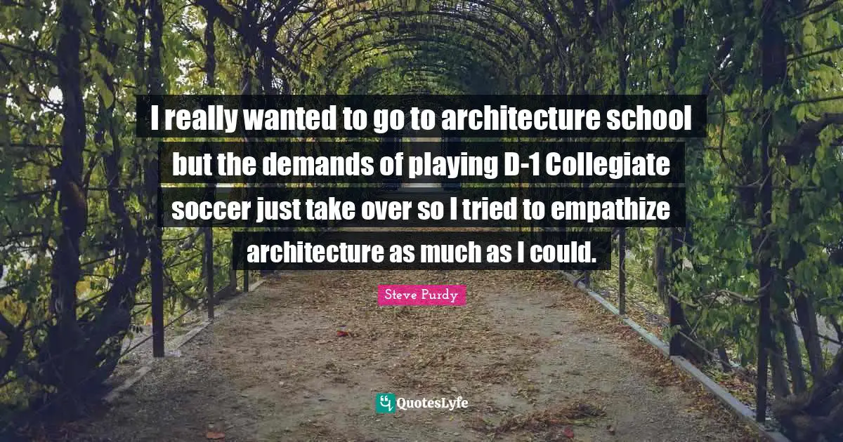I really wanted to go to architecture school but the demands of playing D-1 Collegiate soccer just take over so I tried to empathize architecture as much as I could.