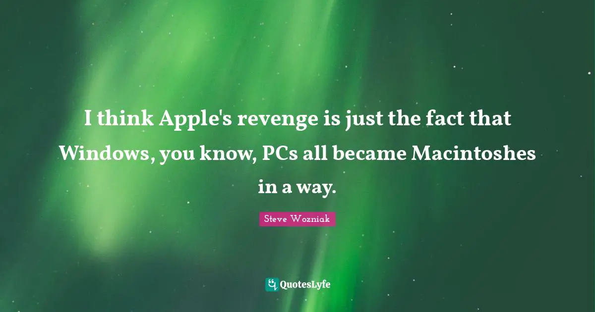 I think Apple's revenge is just the fact that Windows, you know, PCs all became Macintoshes in a way.