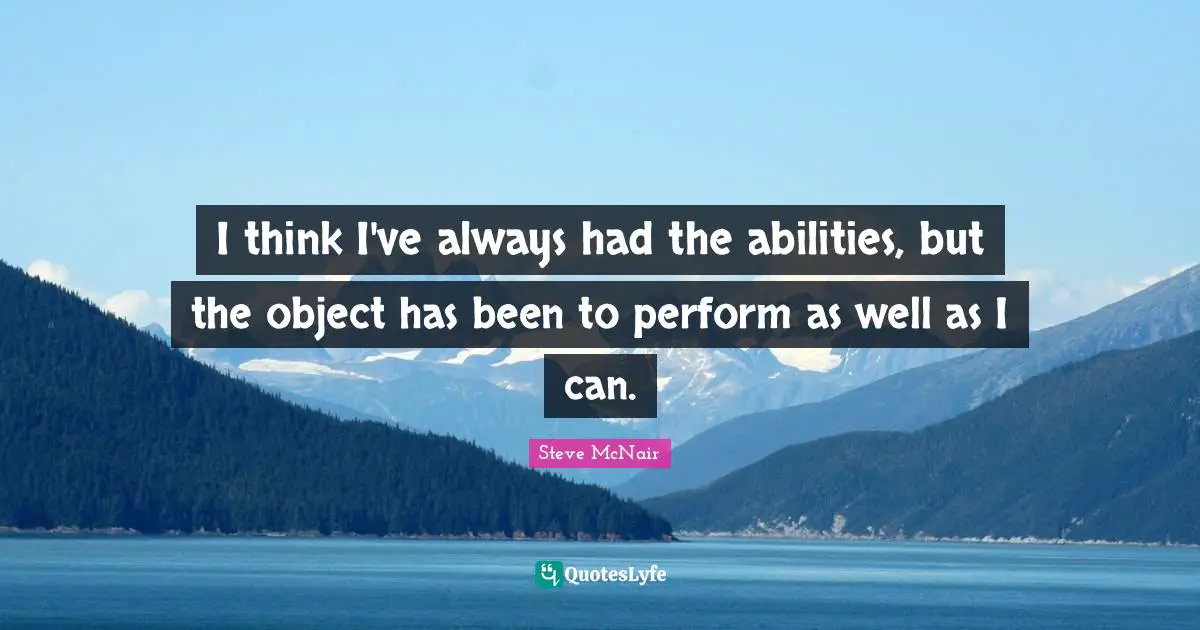 I think I've always had the abilities, but the object has been to perform as well as I can.
