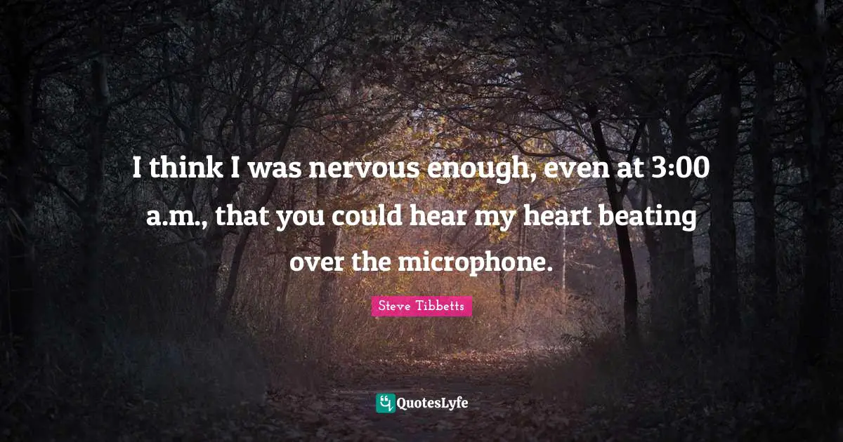 I think I was nervous enough, even at 3:00 a.m., that you could hear my heart beating over the microphone.