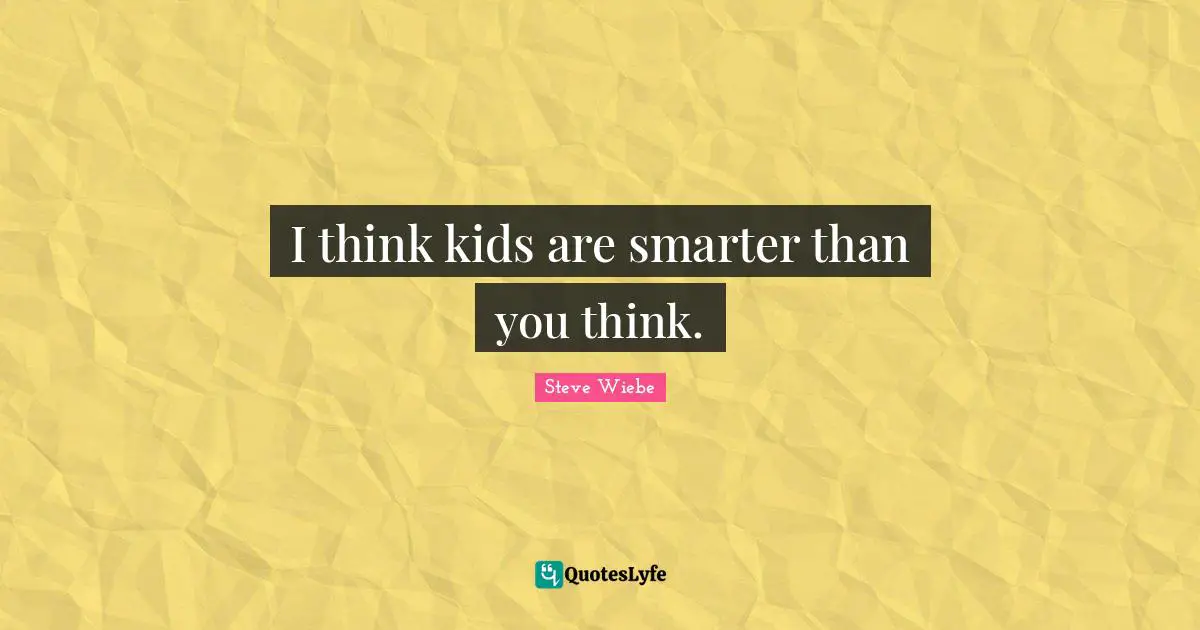 I think kids are smarter than you think.
