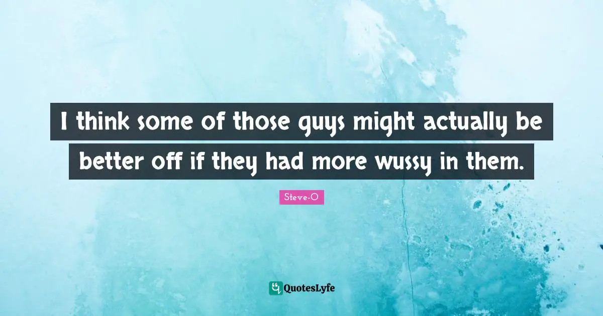 I think some of those guys might actually be better off if they had more wussy in them.