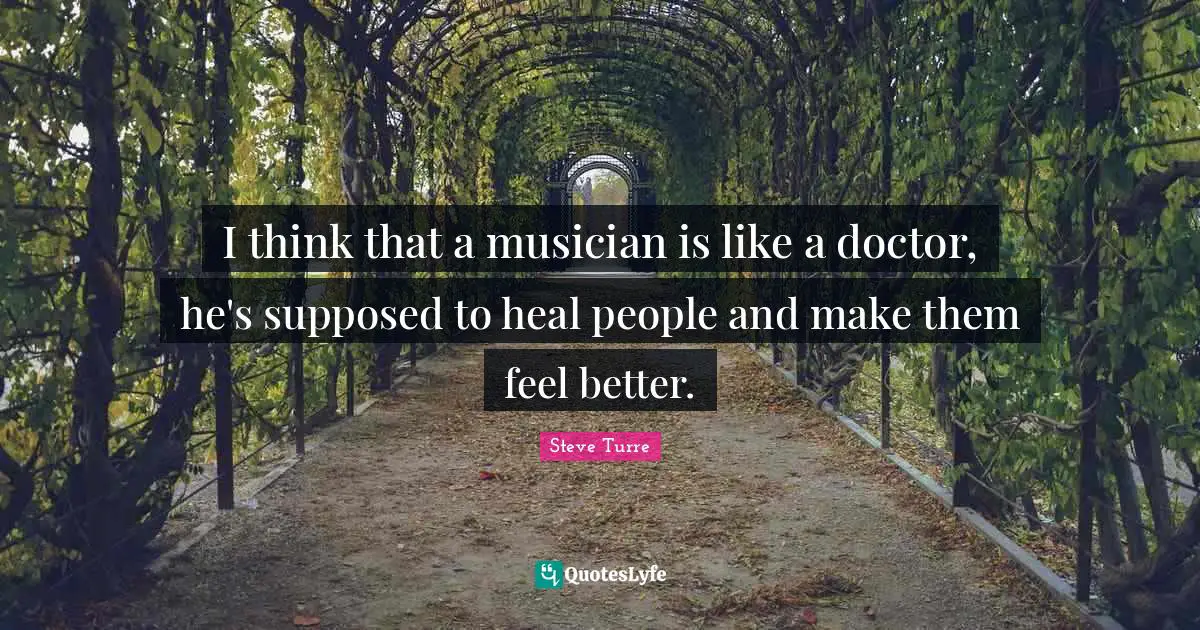 Feel Better Quotes: "I think that a musician is like a doctor, he's supposed to heal people and make them feel better."