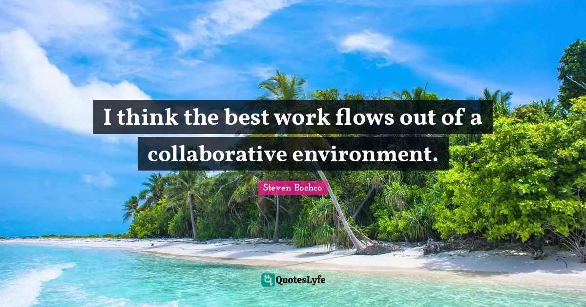 I think the best work flows out of a collaborative environment.