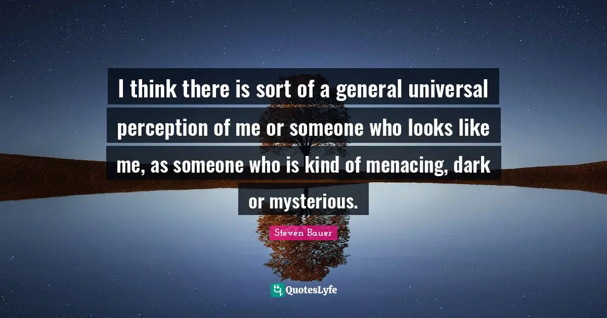 I think there is sort of a general universal perception of me or someone who looks like me, as someone who is kind of menacing, dark or mysterious.