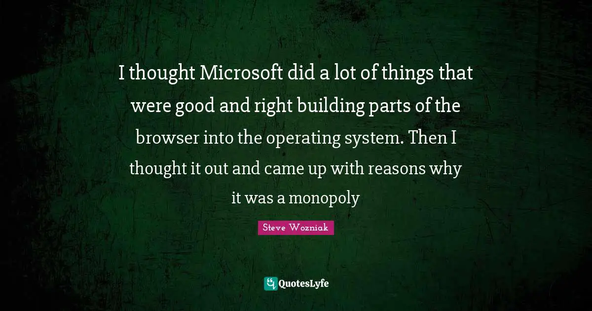 I thought Microsoft did a lot of things that were good and right building parts of the browser into the operating system. Then I thought it out and came up with reasons why it was a monopoly