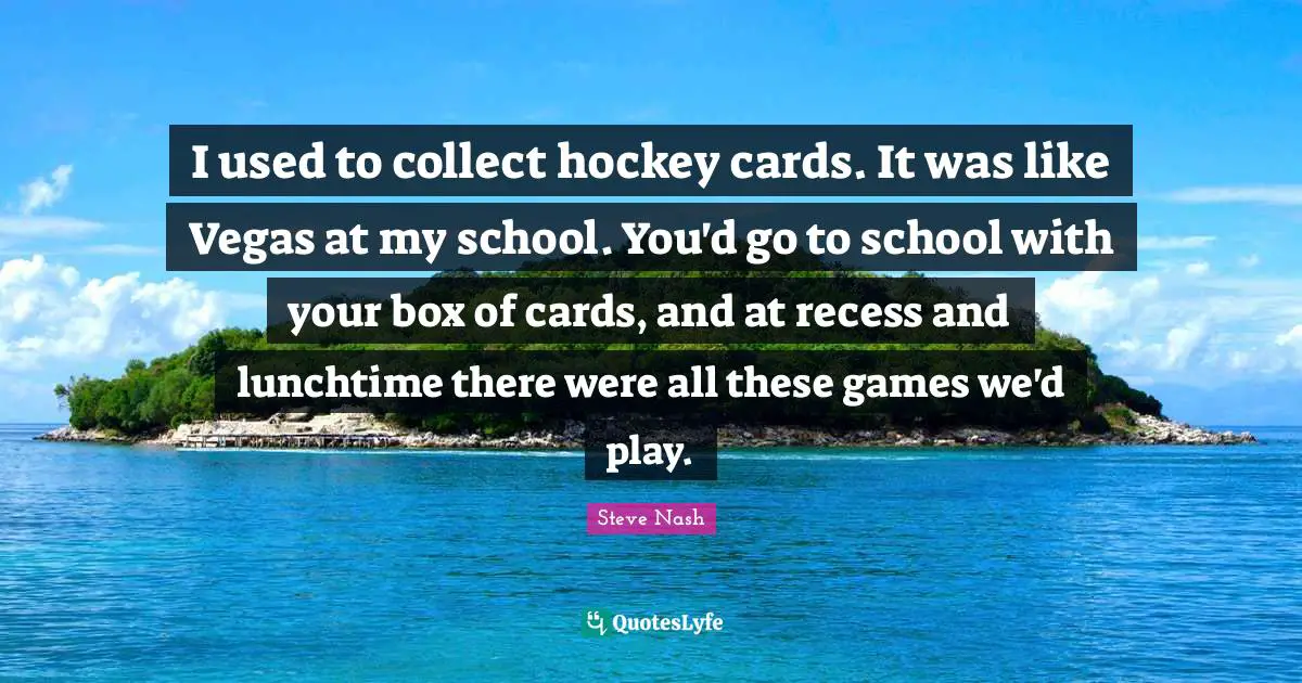 Steve Nash Quotes: "I used to collect hockey cards. It was like Vegas at my school. You'd go to school with your box of cards, and at recess and lunchtime there were all these games we'd play."