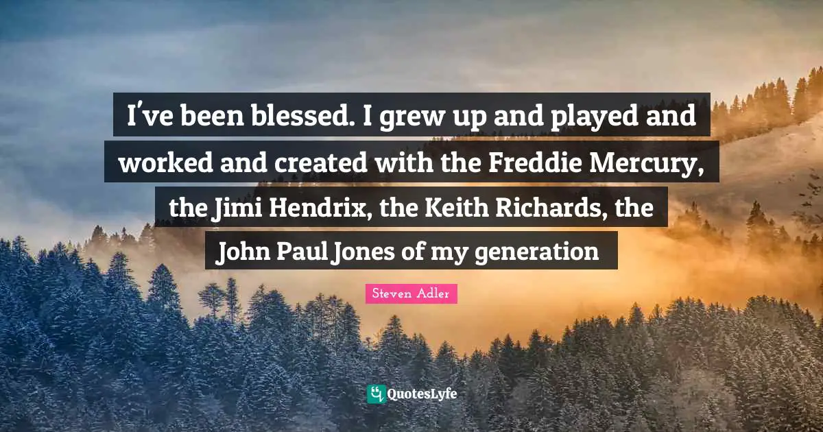 Steven Adler Quotes: "I've been blessed. I grew up and played and worked and created with the Freddie Mercury, the Jimi Hendrix, the Keith Richards, the John Paul Jones of my generation"