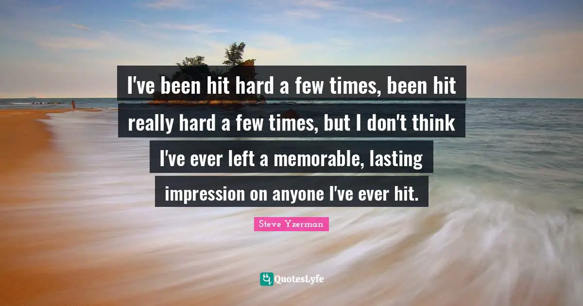 Steve Yzerman Quotes: I've been hit hard a few times, been hit really hard a few times, but I don't think I've ever left a memorable, lasting impression on anyone I've ever hit.