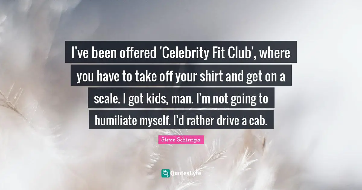 I've been offered 'Celebrity Fit Club', where you have to take off your shirt and get on a scale. I got kids, man. I'm not going to humiliate myself. I'd rather drive a cab.
