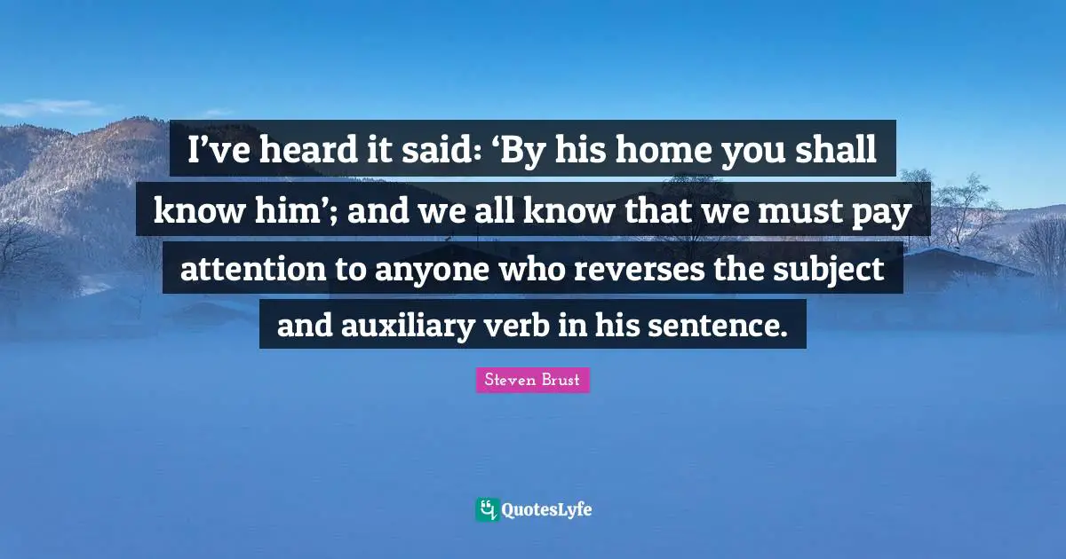 I’ve heard it said: ‘By his home you shall know him’; and we all know that we must pay attention to anyone who reverses the subject and auxiliary verb in his sentence.
