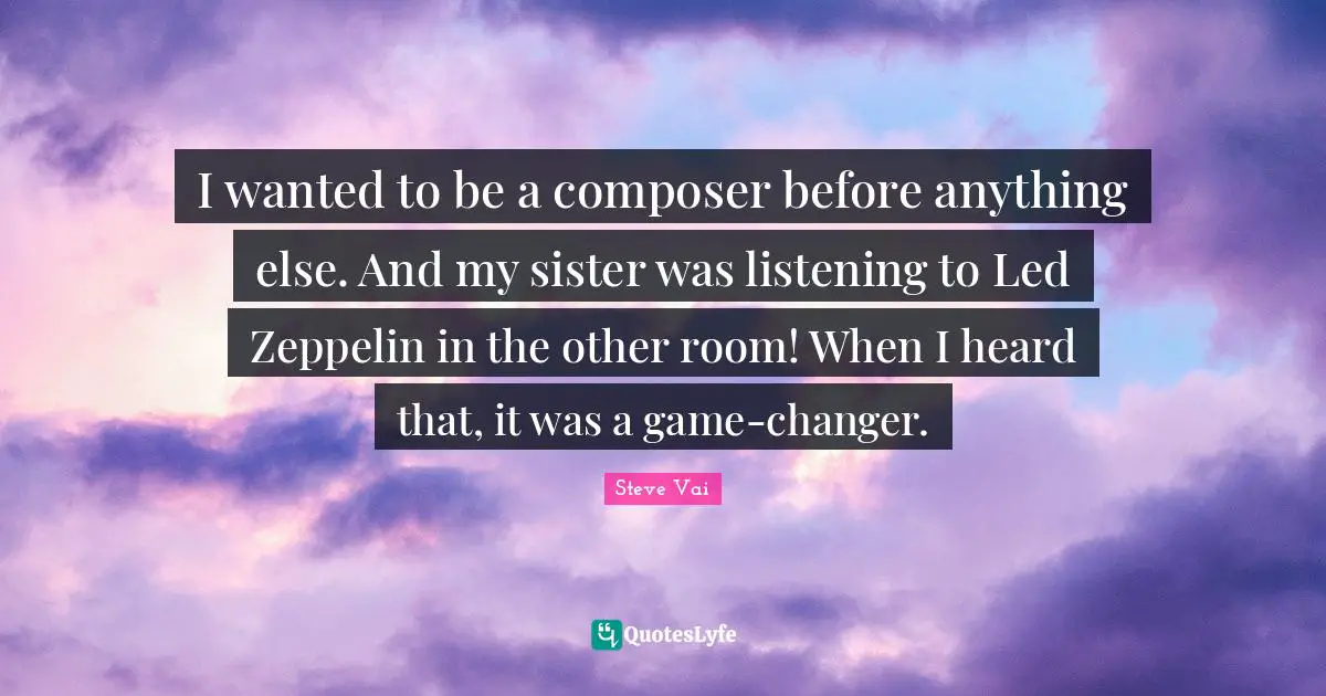 I wanted to be a composer before anything else. And my sister was listening to Led Zeppelin in the other room! When I heard that, it was a game-changer.