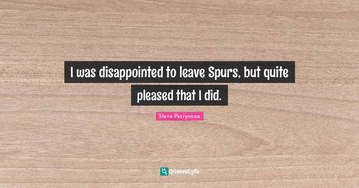 I was disappointed to leave Spurs, but quite pleased that I did.
