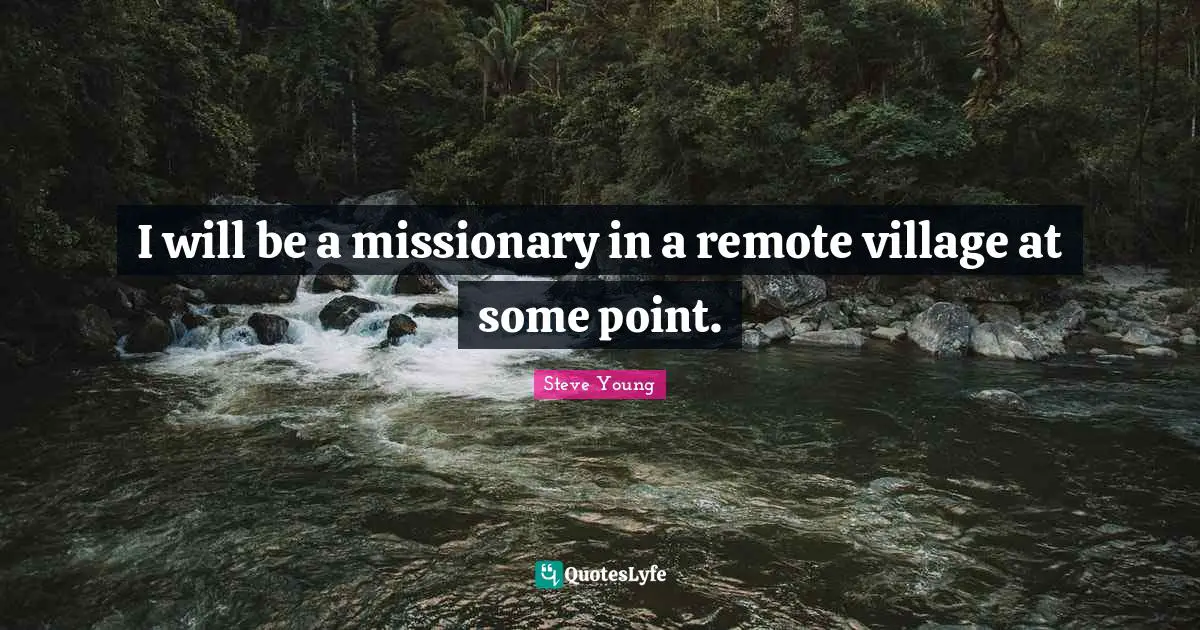 I will be a missionary in a remote village at some point.