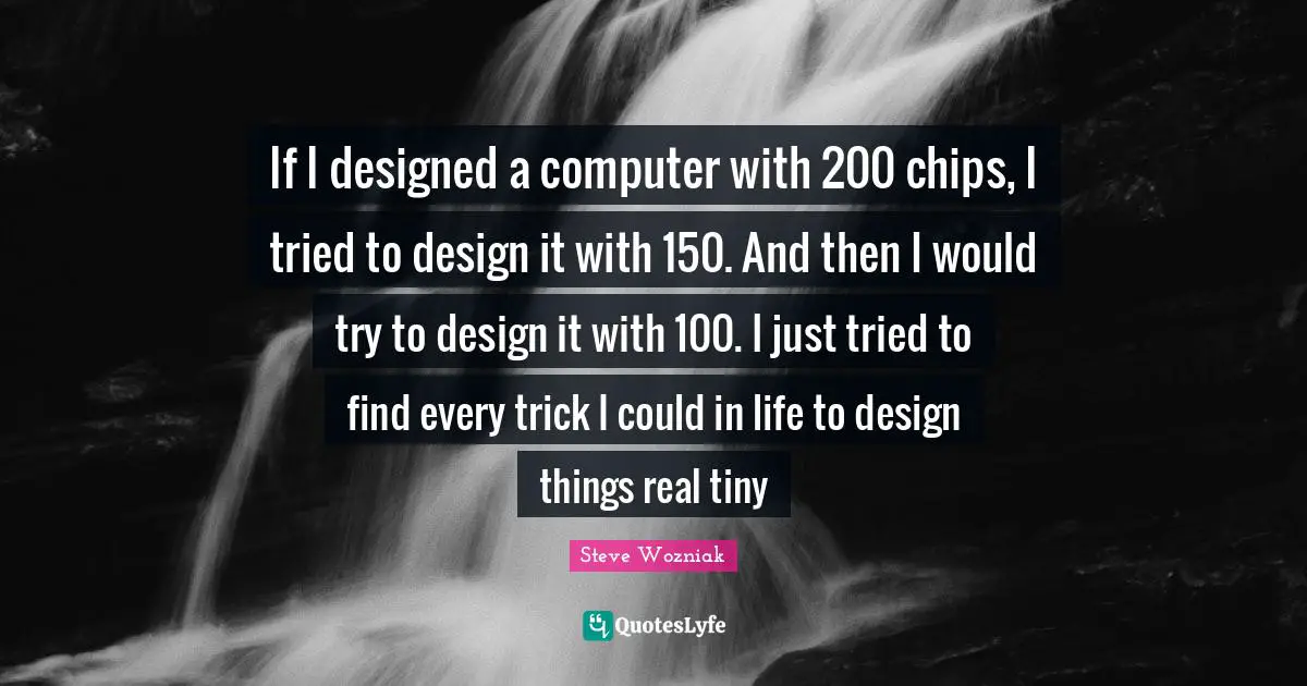 If I designed a computer with 200 chips, I tried to design it with 150. And then I would try to design it with 100. I just tried to find every trick I could in life to design things real tiny