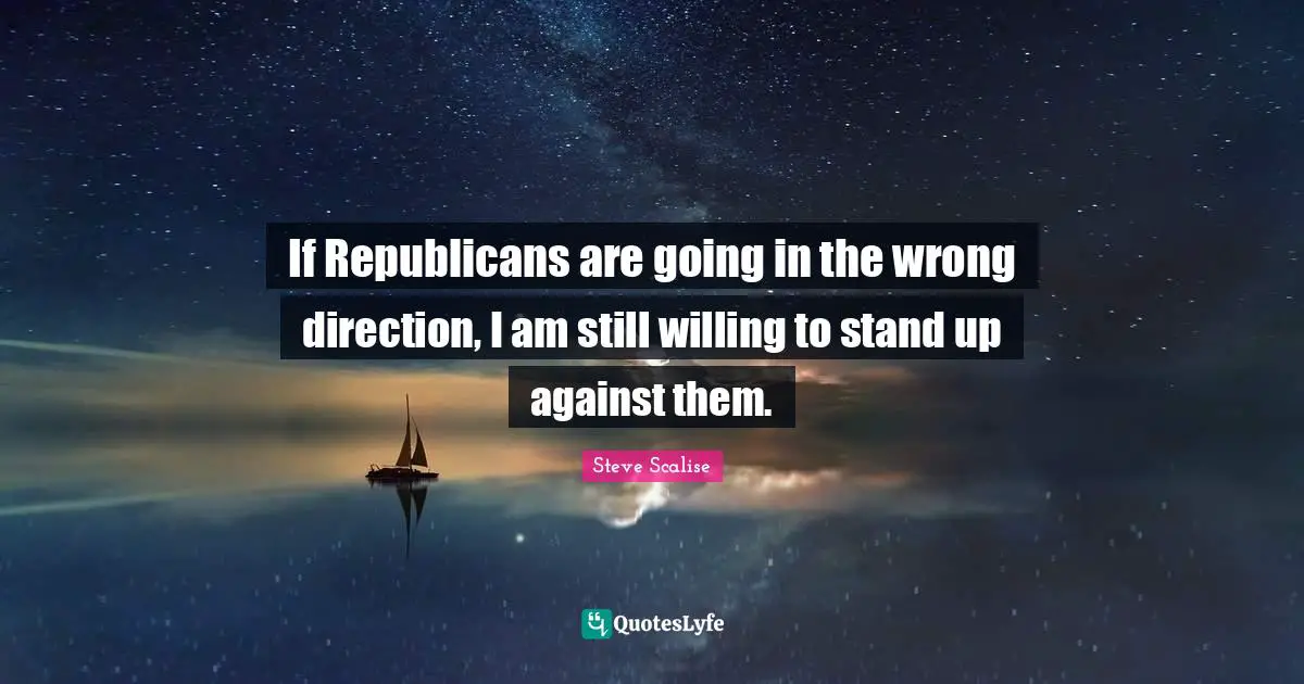 If Republicans are going in the wrong direction, I am still willing to stand up against them.