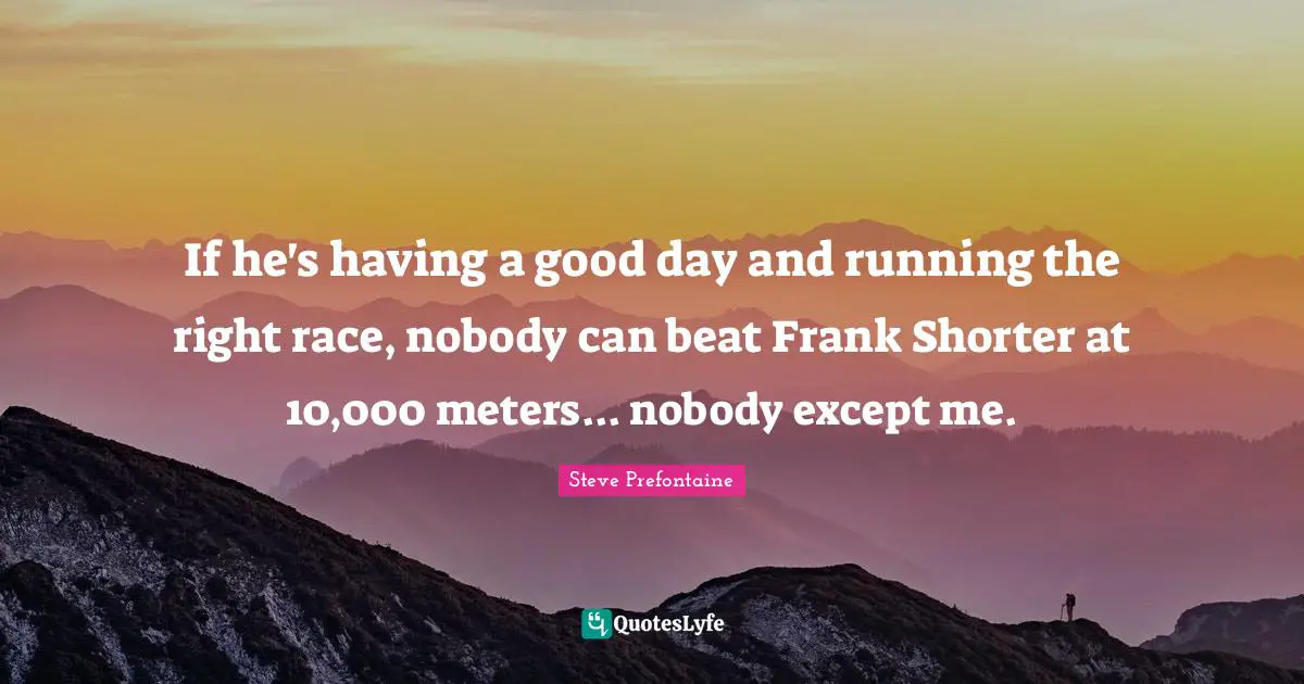 Steve Prefontaine Quotes: "If he's having a good day and running the right race, nobody can beat Frank Shorter at 10,000 meters... nobody except me."
