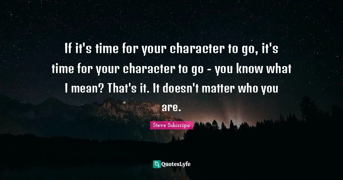 If it's time for your character to go, it's time for your character to go - you know what I mean? That's it. It doesn't matter who you are.