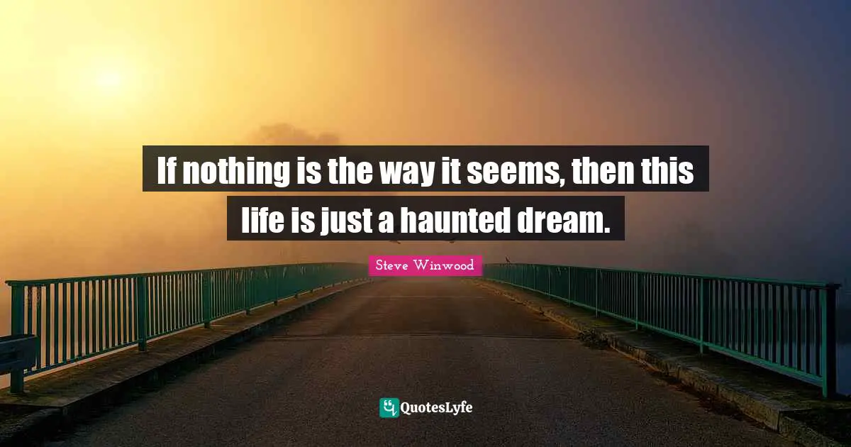 If nothing is the way it seems, then this life is just a haunted dream.