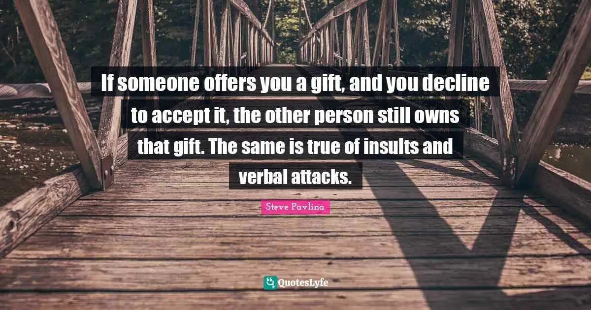 If someone offers you a gift, and you decline to accept it, the other person still owns that gift. The same is true of insults and verbal attacks.