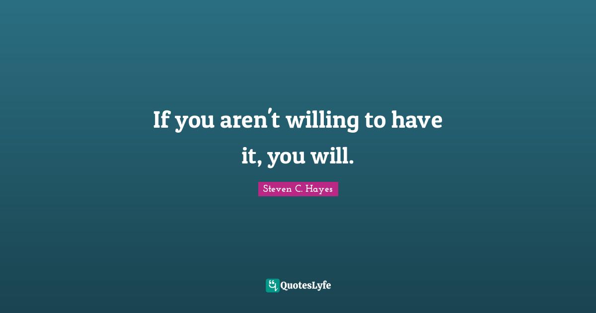 Calming Quotes: "If you aren't willing to have it, you will."
