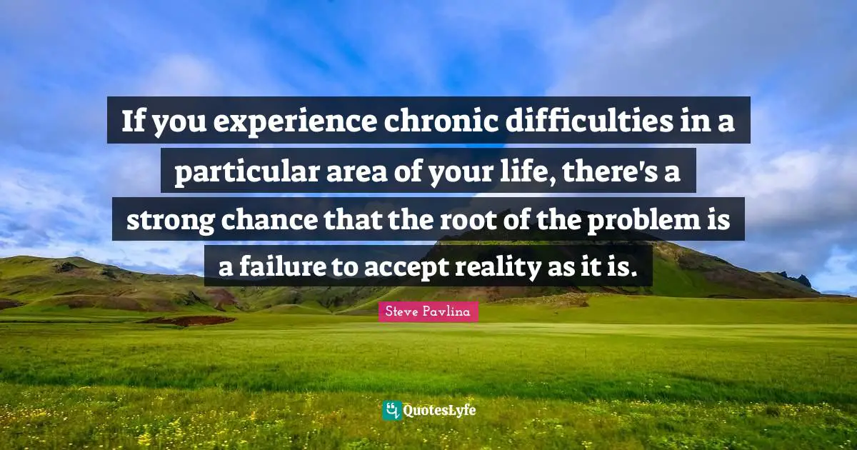If you experience chronic difficulties in a particular area of your life, there's a strong chance that the root of the problem is a failure to accept reality as it is.