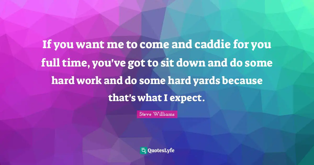 Caddies Quotes: "If you want me to come and caddie for you full time, you've got to sit down and do some hard work and do some hard yards because that's what I expect."