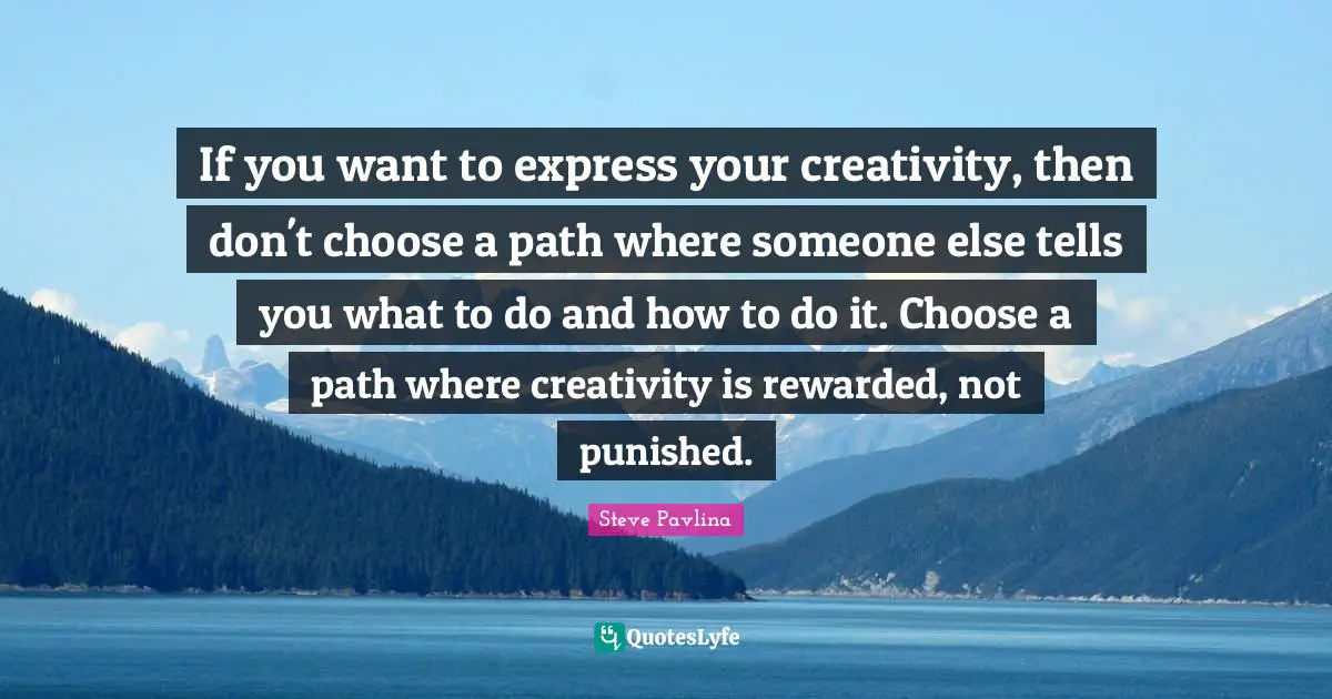 If you want to express your creativity, then don't choose a path where someone else tells you what to do and how to do it. Choose a path where creativity is rewarded, not punished.