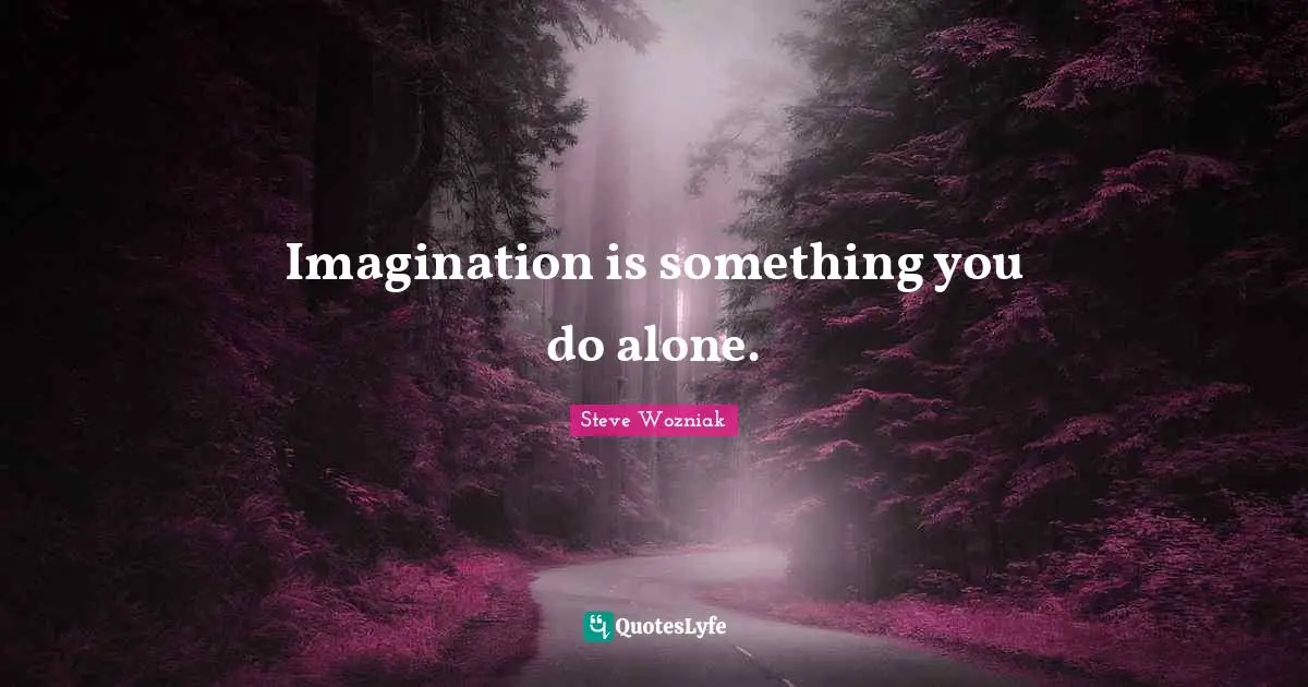 Imagination is something you do alone.