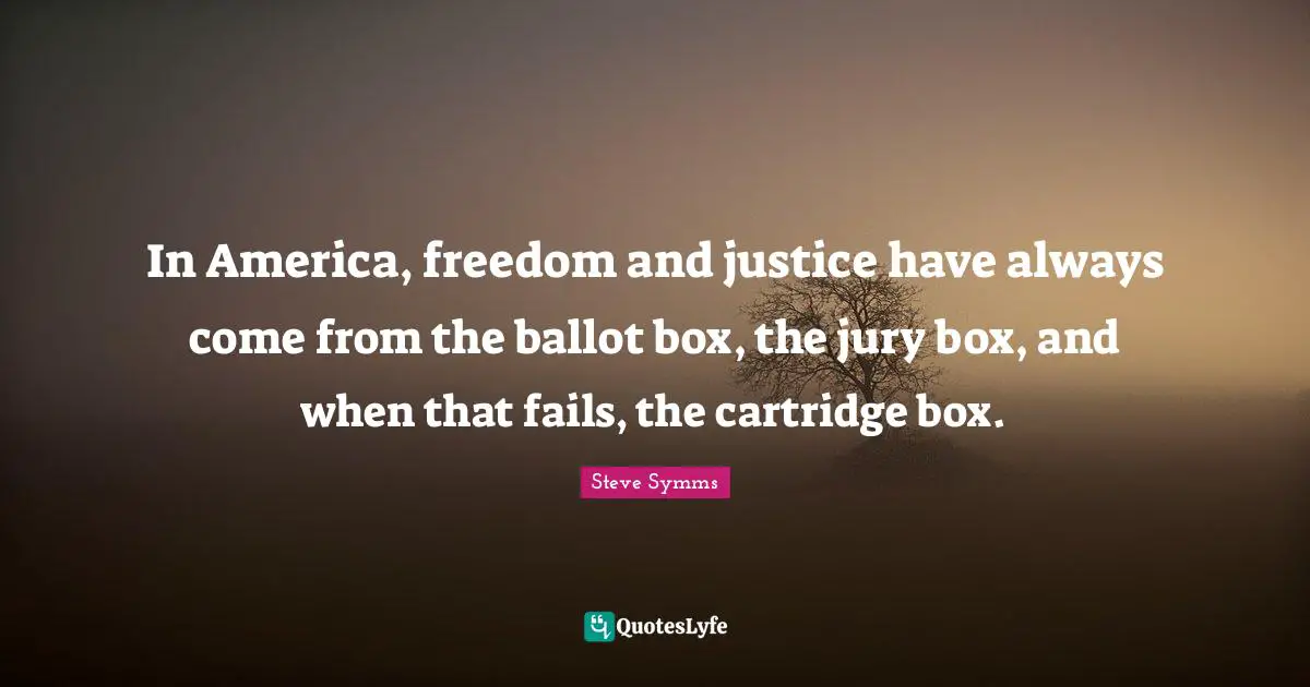 In America, freedom and justice have always come from the ballot box, the jury box, and when that fails, the cartridge box.