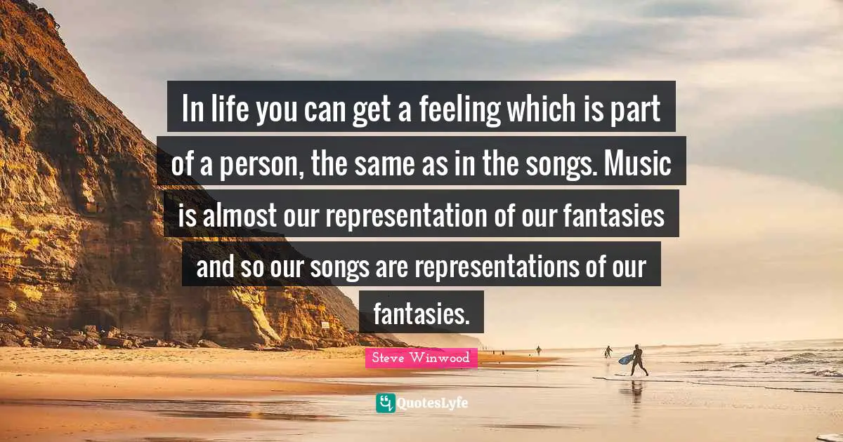 In life you can get a feeling which is part of a person, the same as in the songs. Music is almost our representation of our fantasies and so our songs are representations of our fantasies.