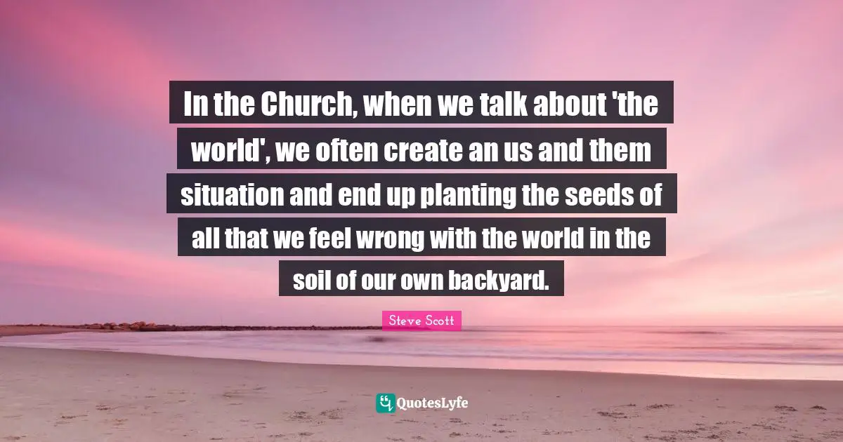 Backyards Quotes: "In the Church, when we talk about 'the world', we often create an us and them situation and end up planting the seeds of all that we feel wrong with the world in the soil of our own backyard."