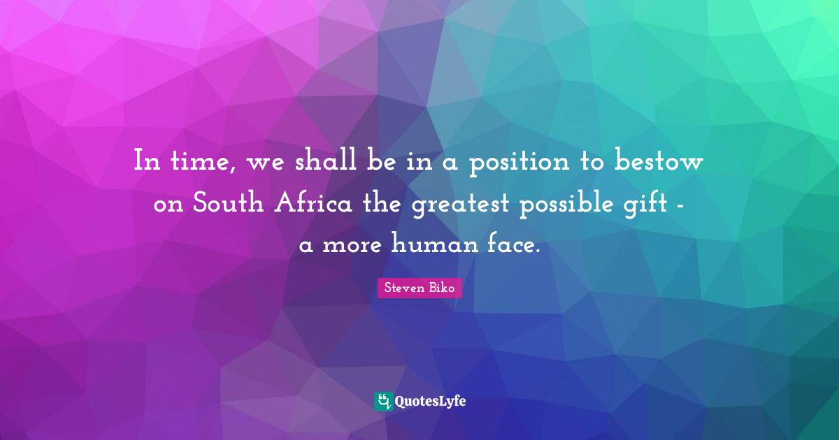 Steven Biko Quotes: "In time, we shall be in a position to bestow on South Africa the greatest possible gift - a more human face."