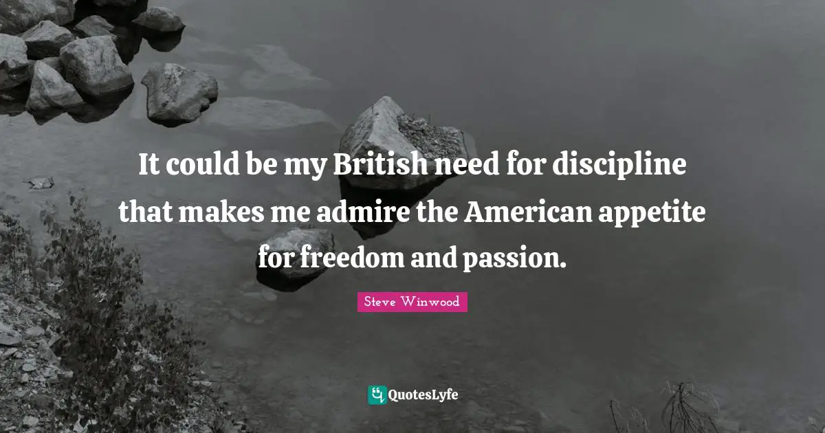It could be my British need for discipline that makes me admire the American appetite for freedom and passion.