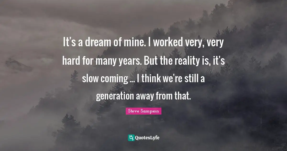 It's a dream of mine. I worked very, very hard for many years. But the reality is, it's slow coming ... I think we're still a generation away from that.