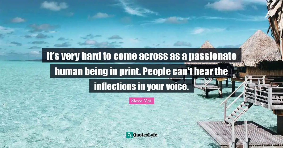 It's very hard to come across as a passionate human being in print. People can't hear the inflections in your voice.