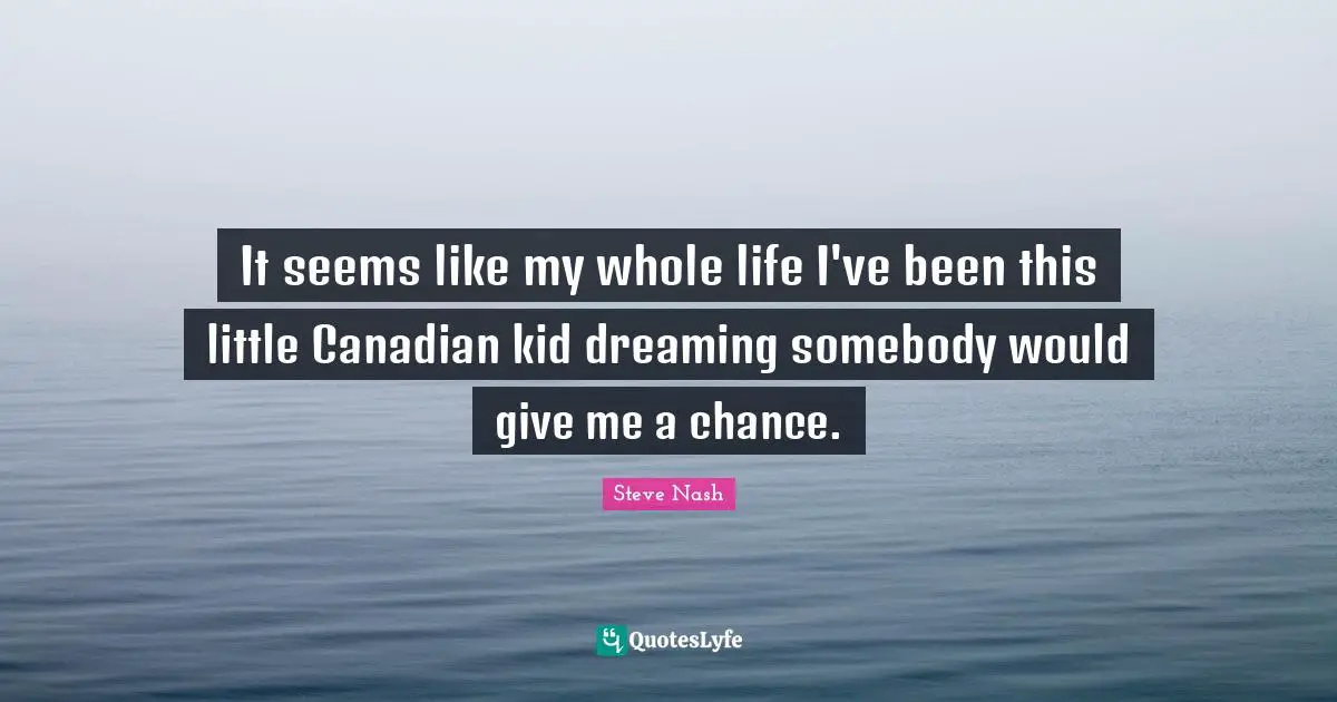 Steve Nash Quotes: "It seems like my whole life I've been this little Canadian kid dreaming somebody would give me a chance."