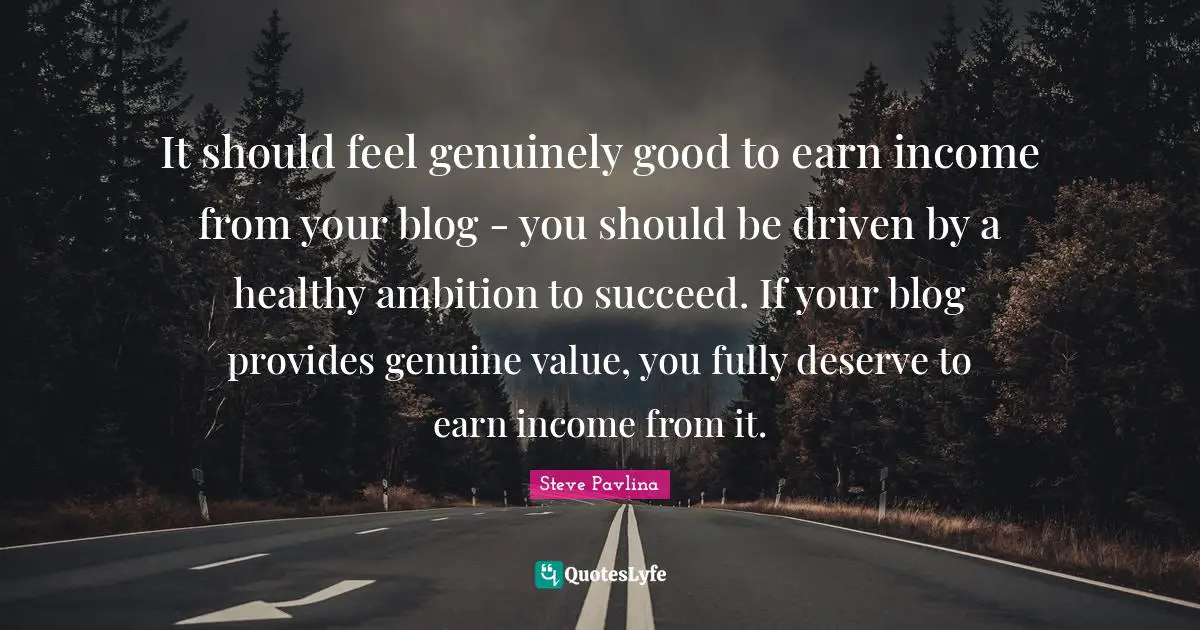 It should feel genuinely good to earn income from your blog - you should be driven by a healthy ambition to succeed. If your blog provides genuine value, you fully deserve to earn income from it.